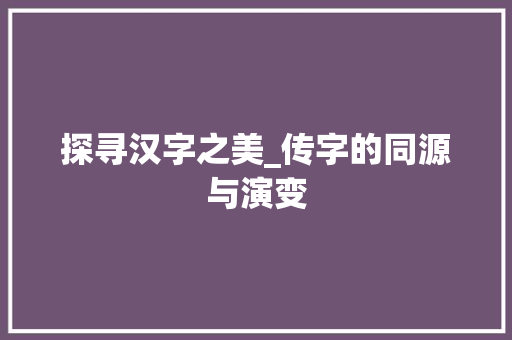 探寻汉字之美_传字的同源与演变 项目报告