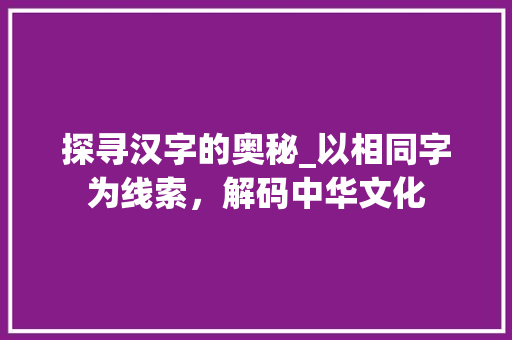 探寻汉字的奥秘_以相同字为线索，解码中华文化