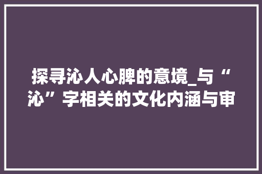 探寻沁人心脾的意境_与“沁”字相关的文化内涵与审美体验