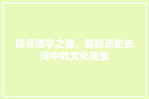 探寻缙字之源，解码历史长河中的文化瑰宝 职场写作