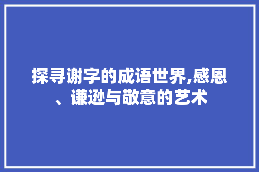 探寻谢字的成语世界,感恩、谦逊与敬意的艺术
