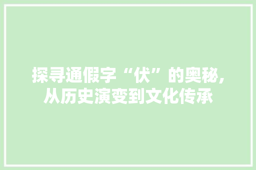 探寻通假字“伏”的奥秘,从历史演变到文化传承