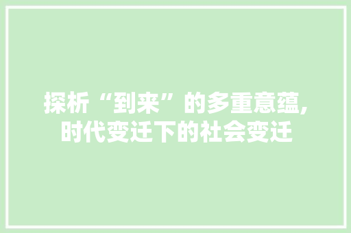 探析“到来”的多重意蕴,时代变迁下的社会变迁