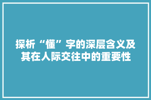 探析“懂”字的深层含义及其在人际交往中的重要性