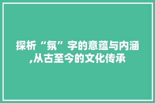 探析“氛”字的意蕴与内涵,从古至今的文化传承 会议纪要