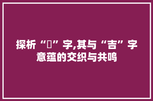 探析“炘”字,其与“吉”字意蕴的交织与共鸣 应用文
