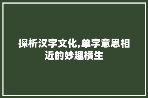 探析汉字文化,单字意思相近的妙趣横生
