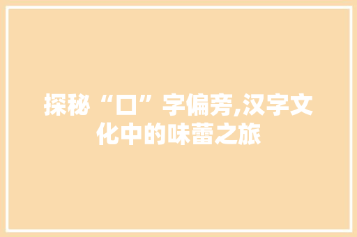 探秘“口”字偏旁,汉字文化中的味蕾之旅