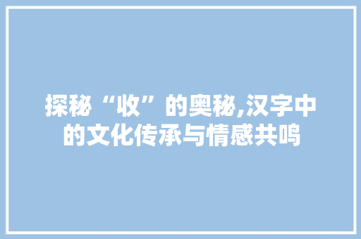探秘“收”的奥秘,汉字中的文化传承与情感共鸣