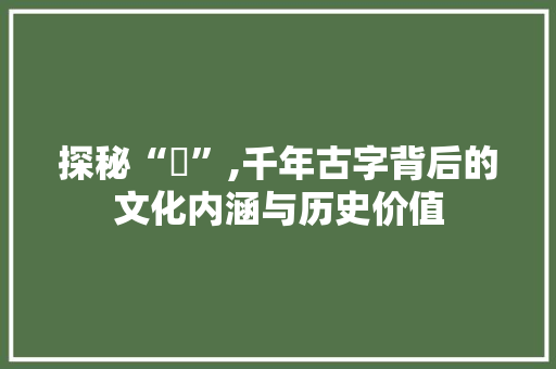 探秘“瑝”,千年古字背后的文化内涵与历史价值