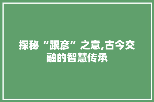 探秘“跟彦”之意,古今交融的智慧传承