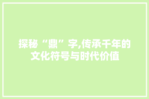 探秘“鼎”字,传承千年的文化符号与时代价值