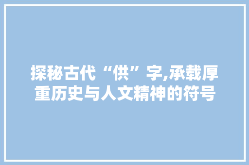 探秘古代“供”字,承载厚重历史与人文精神的符号