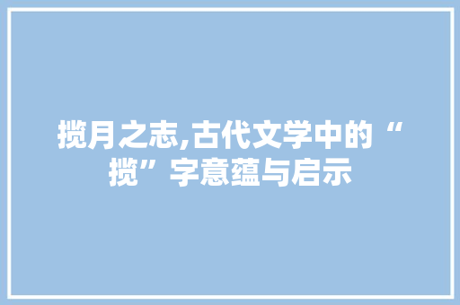揽月之志,古代文学中的“揽”字意蕴与启示