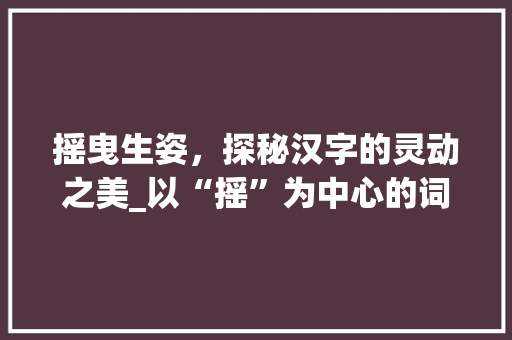 摇曳生姿，探秘汉字的灵动之美_以“摇”为中心的词义探析 诗词鉴赏