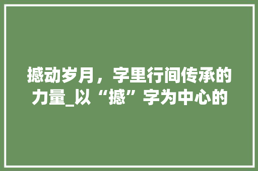 撼动岁月，字里行间传承的力量_以“撼”字为中心的文化探寻
