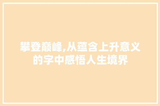 攀登巅峰,从蕴含上升意义的字中感悟人生境界