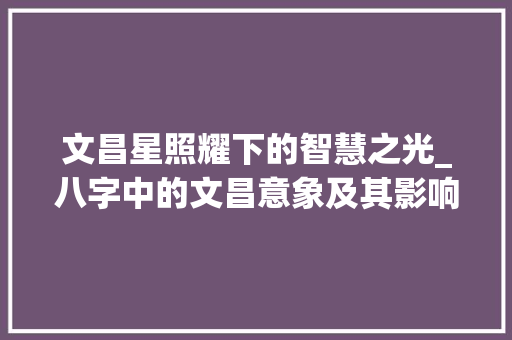 文昌星照耀下的智慧之光_八字中的文昌意象及其影响