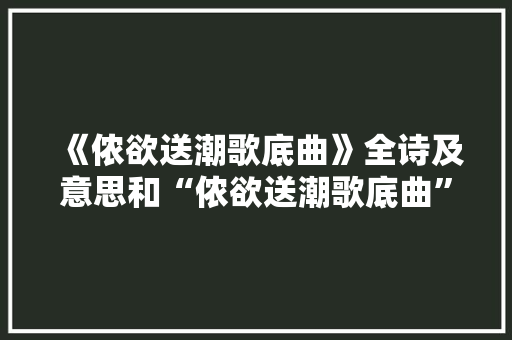 《侬欲送潮歌底曲》全诗及意思和“侬欲送潮歌底曲”的拼音注释