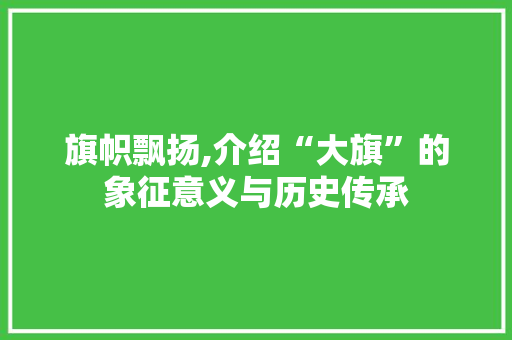 旗帜飘扬,介绍“大旗”的象征意义与历史传承 诗词鉴赏