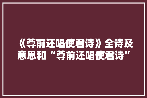 《尊前还唱使君诗》全诗及意思和“尊前还唱使君诗”的拼音注释 诗词鉴赏