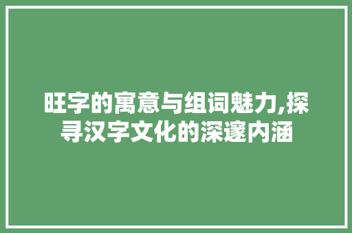 旺字的寓意与组词魅力,探寻汉字文化的深邃内涵