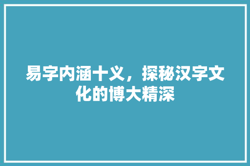易字内涵十义，探秘汉字文化的博大精深