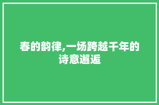 春的韵律,一场跨越千年的诗意邂逅