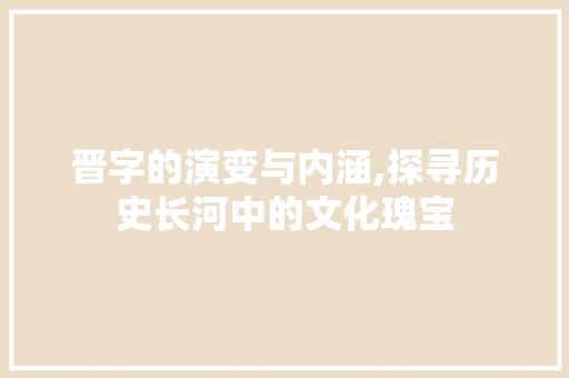 晋字的演变与内涵,探寻历史长河中的文化瑰宝