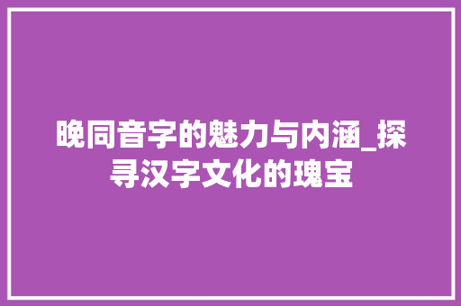 晚同音字的魅力与内涵_探寻汉字文化的瑰宝