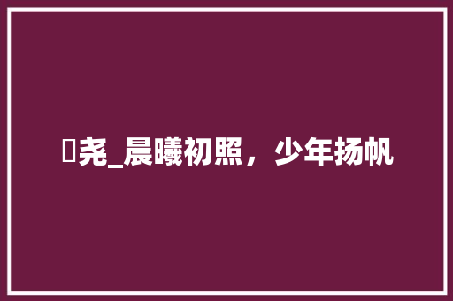 晞尧_晨曦初照，少年扬帆