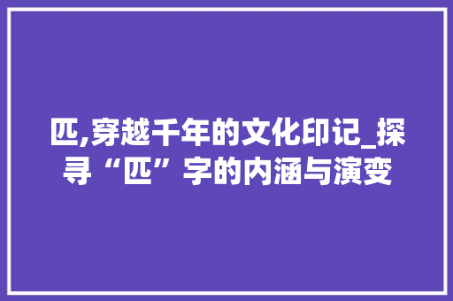 匹,穿越千年的文化印记_探寻“匹”字的内涵与演变