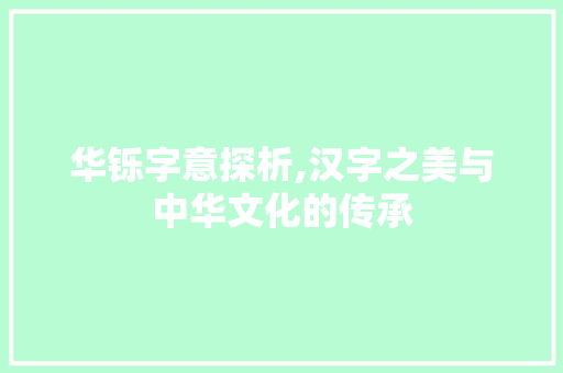 华铄字意探析,汉字之美与中华文化的传承