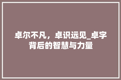 卓尔不凡，卓识远见_卓字背后的智慧与力量