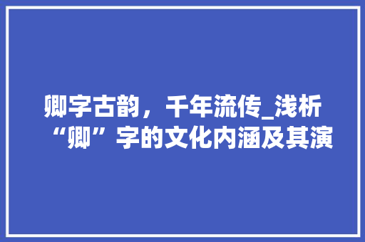 卿字古韵，千年流传_浅析“卿”字的文化内涵及其演变