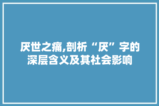 厌世之痛,剖析“厌”字的深层含义及其社会影响