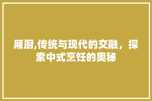 厢厨,传统与现代的交融，探索中式烹饪的奥秘