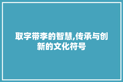 取字带李的智慧,传承与创新的文化符号