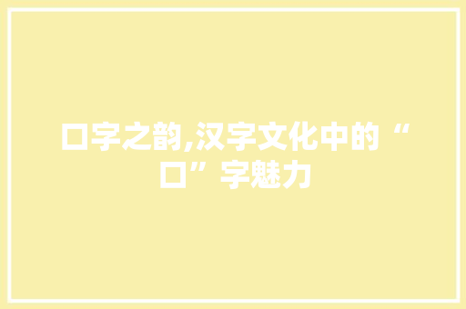 口字之韵,汉字文化中的“口”字魅力