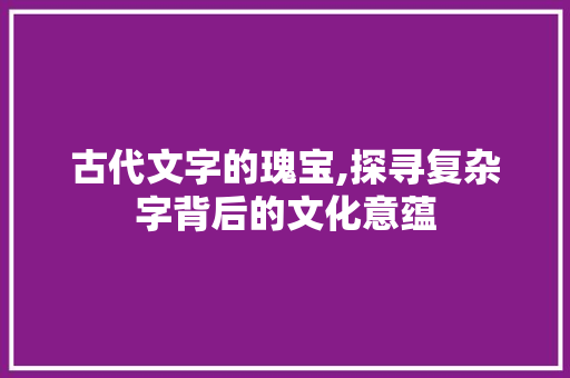 古代文字的瑰宝,探寻复杂字背后的文化意蕴