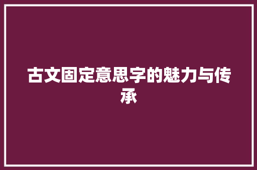 古文固定意思字的魅力与传承