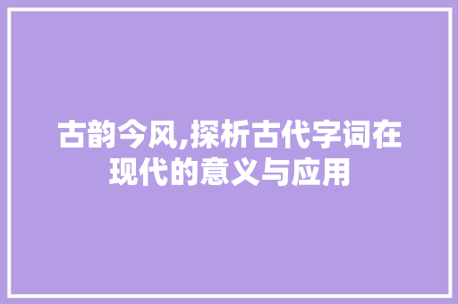 古韵今风,探析古代字词在现代的意义与应用