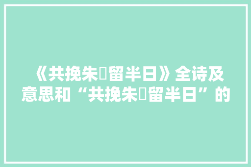 《共挽朱轓留半日》全诗及意思和“共挽朱轓留半日”的拼音注释