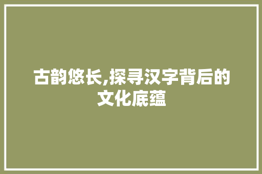 古韵悠长,探寻汉字背后的文化底蕴