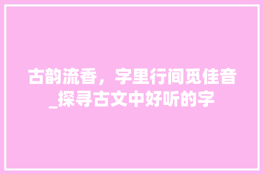 古韵流香，字里行间觅佳音_探寻古文中好听的字