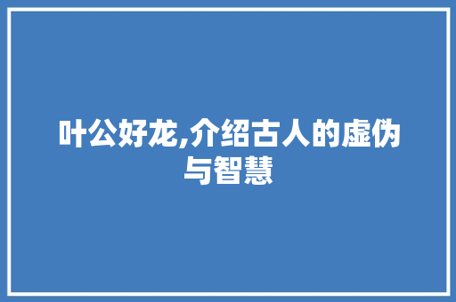 叶公好龙,介绍古人的虚伪与智慧