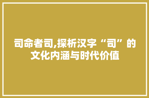 司命者司,探析汉字“司”的文化内涵与时代价值