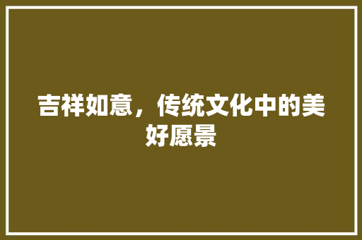 吉祥如意，传统文化中的美好愿景