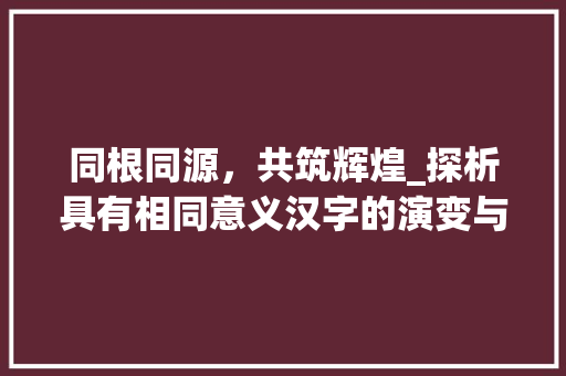 同根同源，共筑辉煌_探析具有相同意义汉字的演变与传承
