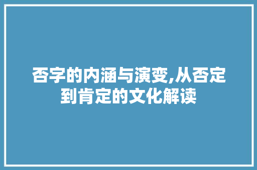 否字的内涵与演变,从否定到肯定的文化解读